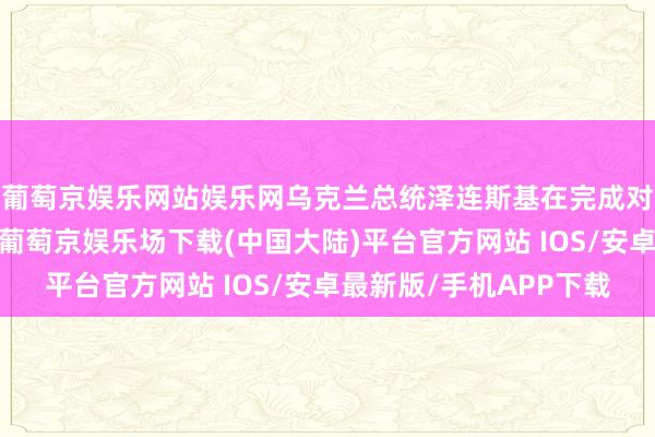 葡萄京娱乐网站娱乐网乌克兰总统泽连斯基在完成对好意思国的拜谒后-葡萄京娱乐场下载(中国大陆)平台官方网站 IOS/安卓最新版/手机APP下载