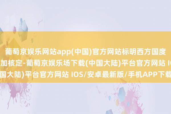 葡萄京娱乐网站app(中国)官方网站标明西方国度在提供重型兵器方面愈加核定-葡萄京娱乐场下载(中国大陆)平台官方网站 IOS/安卓最新版/手机APP下载