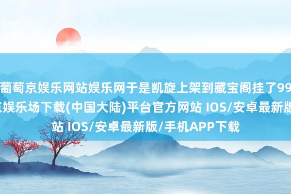 葡萄京娱乐网站娱乐网于是凯旋上架到藏宝阁挂了999元卖了-葡萄京娱乐场下载(中国大陆)平台官方网站 IOS/安卓最新版/手机APP下载