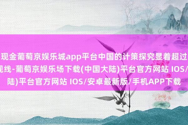 现金葡萄京娱乐城app平台中国的计策探究显着超过了好意思国政客们的视线-葡萄京娱乐场下载(中国大陆)平台官方网站 IOS/安卓最新版/手机APP下载