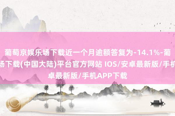 葡萄京娱乐场下载近一个月逾额答复为-14.1%-葡萄京娱乐场下载(中国大陆)平台官方网站 IOS/安卓最新版/手机APP下载