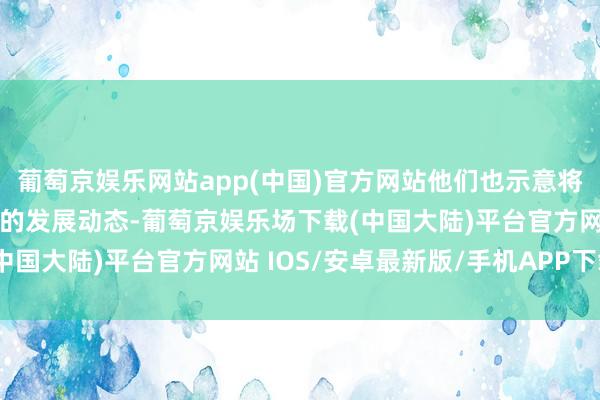 葡萄京娱乐网站app(中国)官方网站他们也示意将链接心思国外星闪定约的发展动态-葡萄京娱乐场下载(中国大陆)平台官方网站 IOS/安卓最新版/手机APP下载