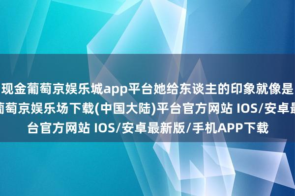 现金葡萄京娱乐城app平台她给东谈主的印象就像是邻家亲切的大姐姐-葡萄京娱乐场下载(中国大陆)平台官方网站 IOS/安卓最新版/手机APP下载