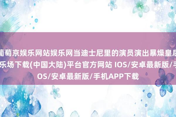 葡萄京娱乐网站娱乐网当迪士尼里的演员演出暴燥皇后时-葡萄京娱乐场下载(中国大陆)平台官方网站 IOS/安卓最新版/手机APP下载