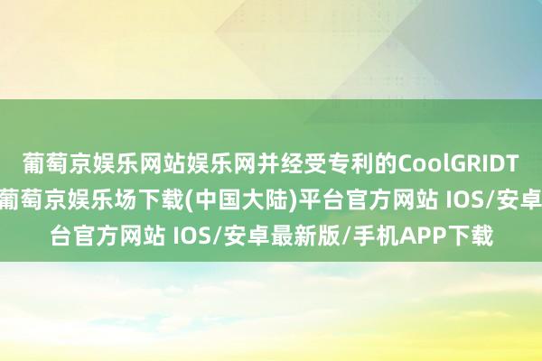 葡萄京娱乐网站娱乐网并经受专利的CoolGRIDTM网格化精确热措置-葡萄京娱乐场下载(中国大陆)平台官方网站 IOS/安卓最新版/手机APP下载