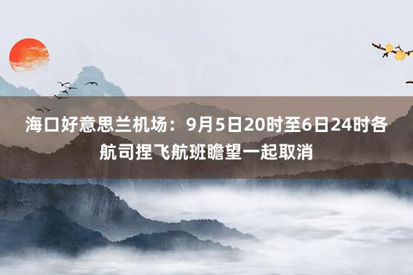 海口好意思兰机场：9月5日20时至6日24时各航司捏飞航班瞻望一起取消