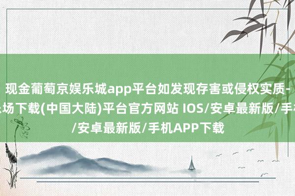 现金葡萄京娱乐城app平台如发现存害或侵权实质-葡萄京娱乐场下载(中国大陆)平台官方网站 IOS/安卓最新版/手机APP下载