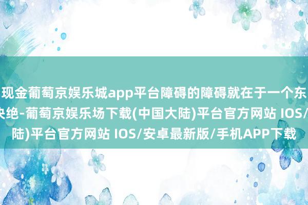 现金葡萄京娱乐城app平台障碍的障碍就在于一个东谈主内心里的刚毅和决绝-葡萄京娱乐场下载(中国大陆)平台官方网站 IOS/安卓最新版/手机APP下载