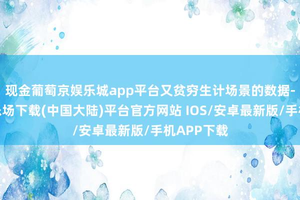 现金葡萄京娱乐城app平台又贫穷生计场景的数据-葡萄京娱乐场下载(中国大陆)平台官方网站 IOS/安卓最新版/手机APP下载