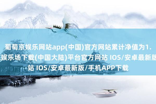 葡萄京娱乐网站app(中国)官方网站累计净值为1.1535元-葡萄京娱乐场下载(中国大陆)平台官方网站 IOS/安卓最新版/手机APP下载