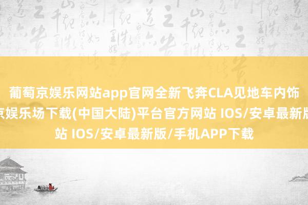 葡萄京娱乐网站app官网全新飞奔CLA见地车内饰内饰方面-葡萄京娱乐场下载(中国大陆)平台官方网站 IOS/安卓最新版/手机APP下载