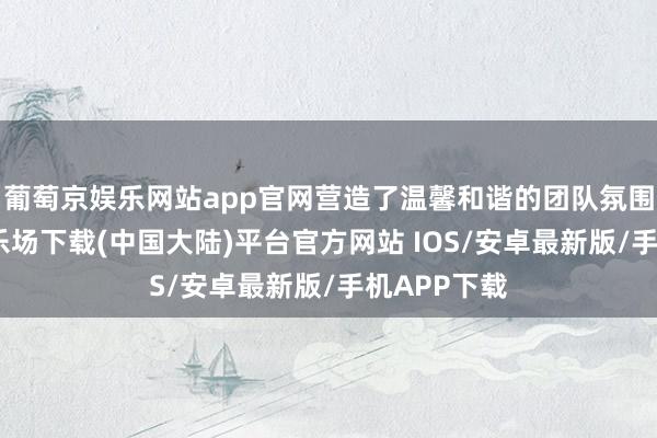 葡萄京娱乐网站app官网营造了温馨和谐的团队氛围-葡萄京娱乐场下载(中国大陆)平台官方网站 IOS/安卓最新版/手机APP下载