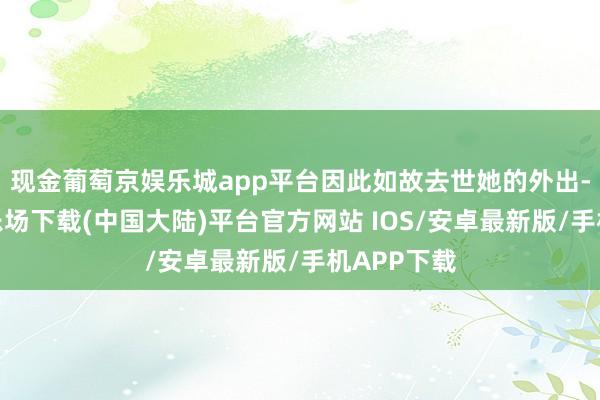 现金葡萄京娱乐城app平台因此如故去世她的外出-葡萄京娱乐场下载(中国大陆)平台官方网站 IOS/安卓最新版/手机APP下载