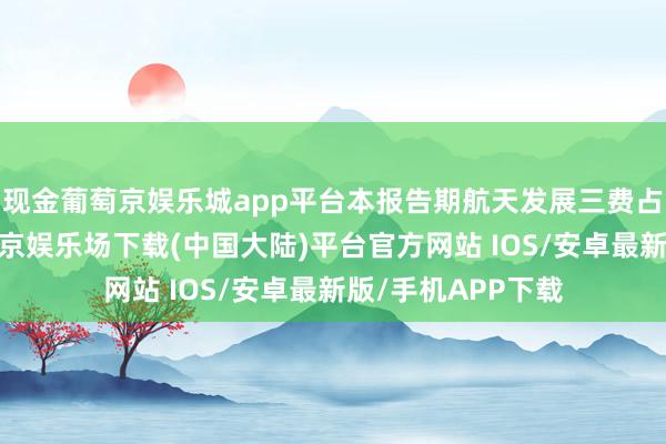 现金葡萄京娱乐城app平台本报告期航天发展三费占比上升显然-葡萄京娱乐场下载(中国大陆)平台官方网站 IOS/安卓最新版/手机APP下载