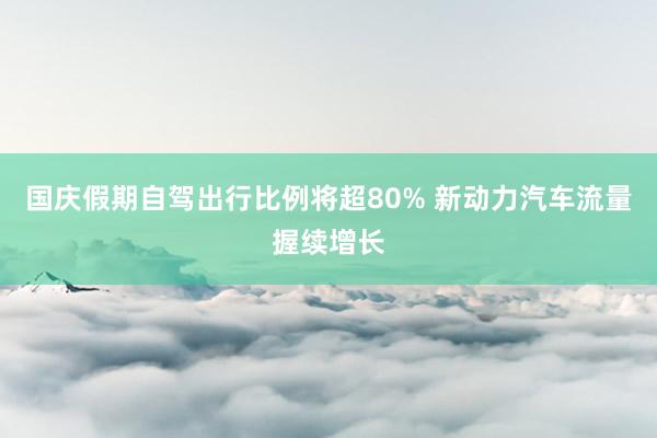 国庆假期自驾出行比例将超80% 新动力汽车流量握续增长