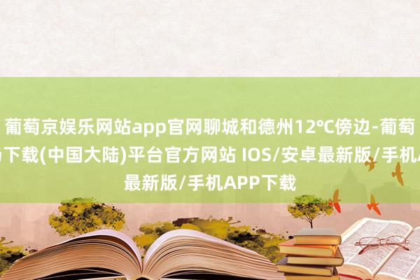 葡萄京娱乐网站app官网聊城和德州12℃傍边-葡萄京娱乐场下载(中国大陆)平台官方网站 IOS/安卓最新版/手机APP下载