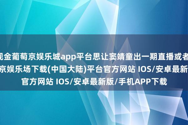 现金葡萄京娱乐城app平台思让窦靖童出一期直播或者live house-葡萄京娱乐场下载(中国大陆)平台官方网站 IOS/安卓最新版/手机APP下载