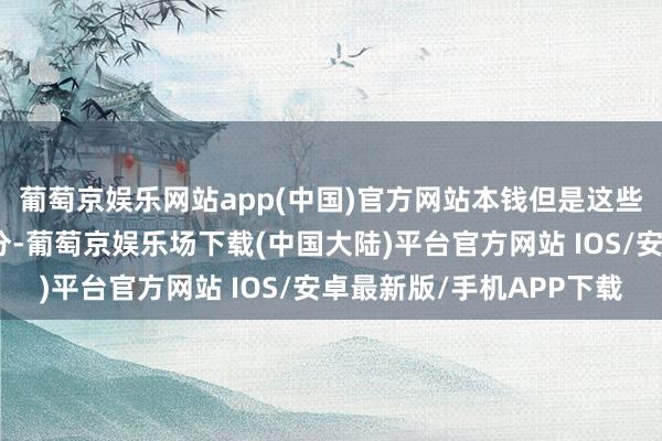 葡萄京娱乐网站app(中国)官方网站本钱但是这些巨头们计划的重要身分-葡萄京娱乐场下载(中国大陆)平台官方网站 IOS/安卓最新版/手机APP下载