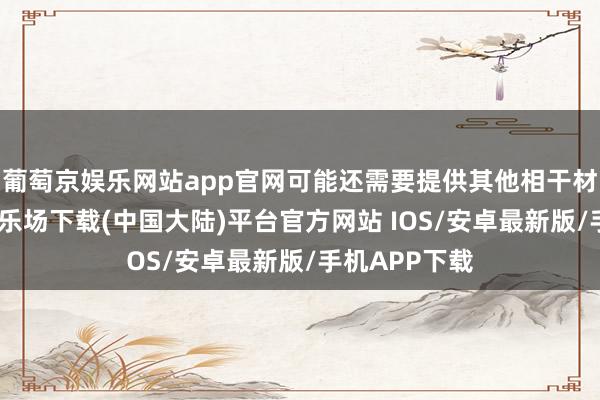 葡萄京娱乐网站app官网可能还需要提供其他相干材料-葡萄京娱乐场下载(中国大陆)平台官方网站 IOS/安卓最新版/手机APP下载