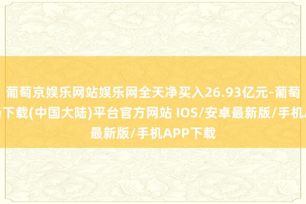 葡萄京娱乐网站娱乐网全天净买入26.93亿元-葡萄京娱乐场下载(中国大陆)平台官方网站 IOS/安卓最新版/手机APP下载