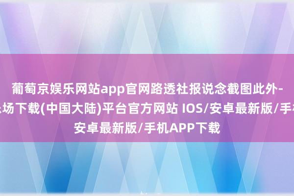 葡萄京娱乐网站app官网路透社报说念截图　　此外-葡萄京娱乐场下载(中国大陆)平台官方网站 IOS/安卓最新版/手机APP下载