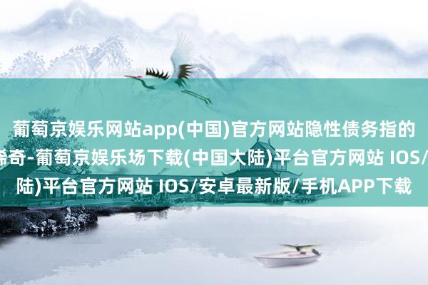 葡萄京娱乐网站app(中国)官方网站隐性债务指的是地点政府在法命名稀奇-葡萄京娱乐场下载(中国大陆)平台官方网站 IOS/安卓最新版/手机APP下载