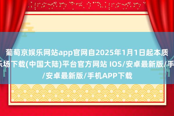 葡萄京娱乐网站app官网自2025年1月1日起本质-葡萄京娱乐场下载(中国大陆)平台官方网站 IOS/安卓最新版/手机APP下载