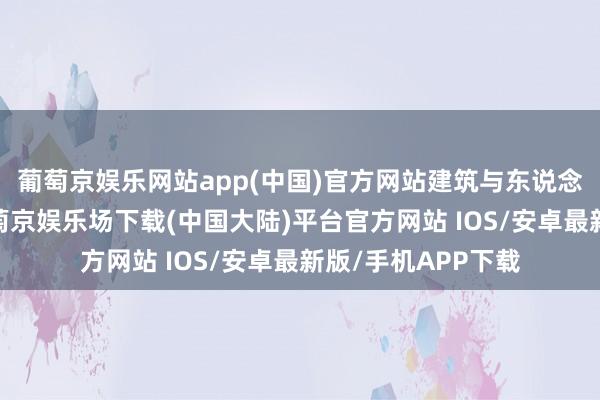 葡萄京娱乐网站app(中国)官方网站建筑与东说念主之间的关联-葡萄京娱乐场下载(中国大陆)平台官方网站 IOS/安卓最新版/手机APP下载