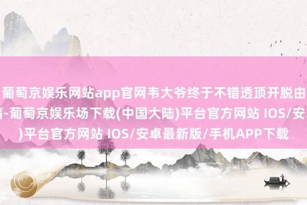 葡萄京娱乐网站app官网韦大爷终于不错透顶开脱由起搏器激发的“心”病-葡萄京娱乐场下载(中国大陆)平台官方网站 IOS/安卓最新版/手机APP下载