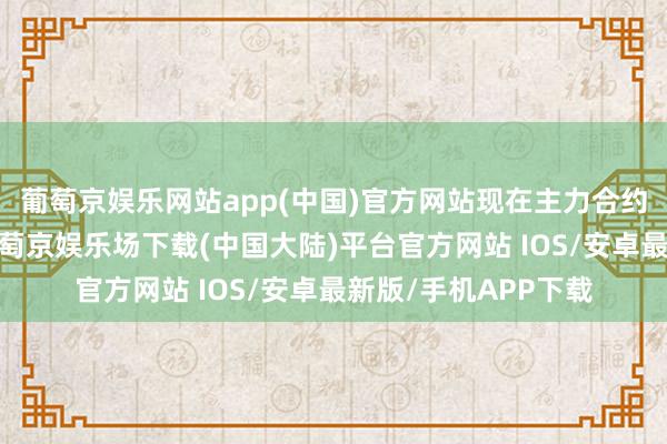 葡萄京娱乐网站app(中国)官方网站现在主力合约距交割日历较远-葡萄京娱乐场下载(中国大陆)平台官方网站 IOS/安卓最新版/手机APP下载