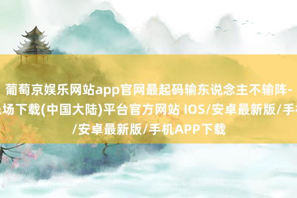 葡萄京娱乐网站app官网最起码输东说念主不输阵-葡萄京娱乐场下载(中国大陆)平台官方网站 IOS/安卓最新版/手机APP下载