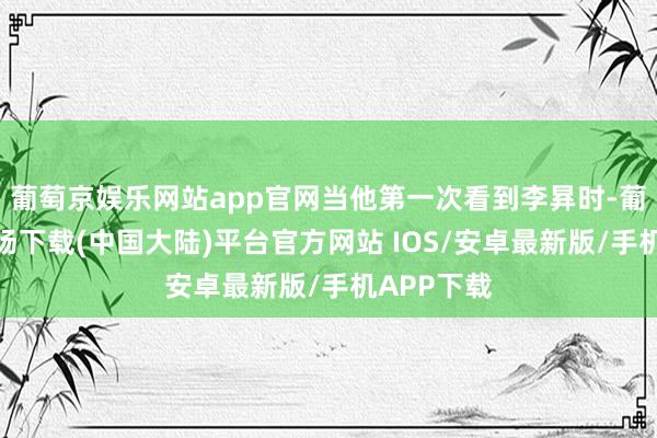 葡萄京娱乐网站app官网当他第一次看到李昪时-葡萄京娱乐场下载(中国大陆)平台官方网站 IOS/安卓最新版/手机APP下载