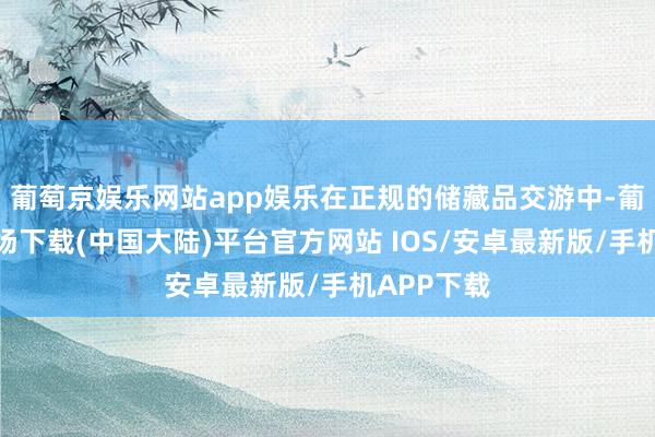 葡萄京娱乐网站app娱乐在正规的储藏品交游中-葡萄京娱乐场下载(中国大陆)平台官方网站 IOS/安卓最新版/手机APP下载