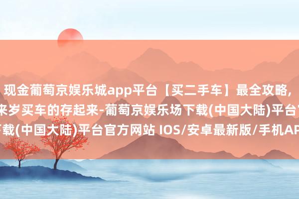 现金葡萄京娱乐城app平台【买二手车】最全攻略, 买前必知70件事, 准备来岁买车的存起来-葡萄京娱乐场下载(中国大陆)平台官方网站 IOS/安卓最新版/手机APP下载