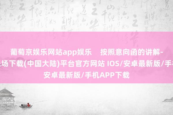 葡萄京娱乐网站app娱乐    按照意向函的讲解-葡萄京娱乐场下载(中国大陆)平台官方网站 IOS/安卓最新版/手机APP下载