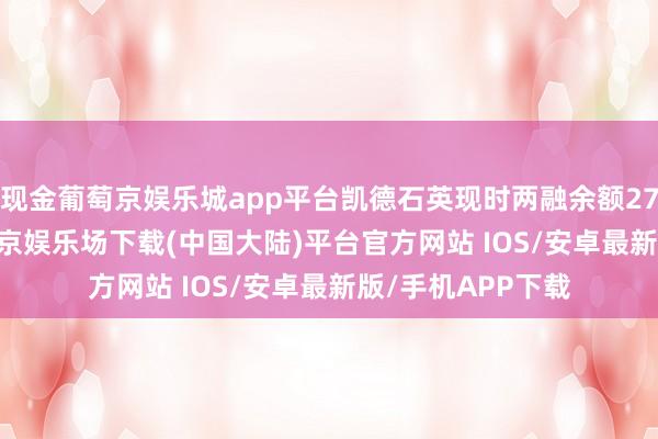 现金葡萄京娱乐城app平台凯德石英现时两融余额2728.45万元-葡萄京娱乐场下载(中国大陆)平台官方网站 IOS/安卓最新版/手机APP下载