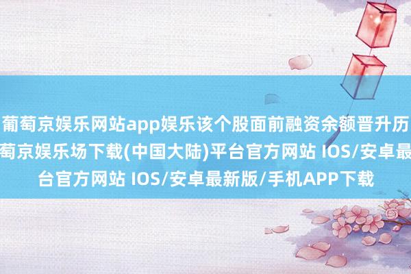 葡萄京娱乐网站app娱乐该个股面前融资余额晋升历史90%分位水平-葡萄京娱乐场下载(中国大陆)平台官方网站 IOS/安卓最新版/手机APP下载