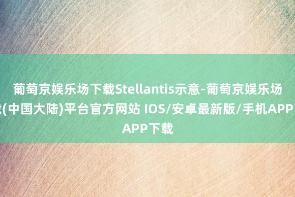 葡萄京娱乐场下载Stellantis示意-葡萄京娱乐场下载(中国大陆)平台官方网站 IOS/安卓最新版/手机APP下载