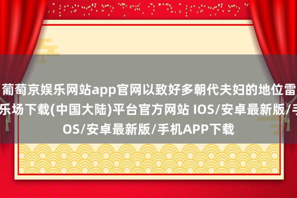 葡萄京娱乐网站app官网以致好多朝代夫妇的地位雷同-葡萄京娱乐场下载(中国大陆)平台官方网站 IOS/安卓最新版/手机APP下载