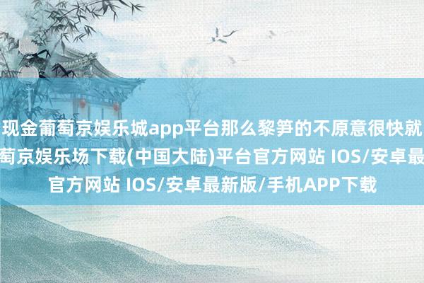 现金葡萄京娱乐城app平台那么黎笋的不原意很快就期骗到了实践中-葡萄京娱乐场下载(中国大陆)平台官方网站 IOS/安卓最新版/手机APP下载