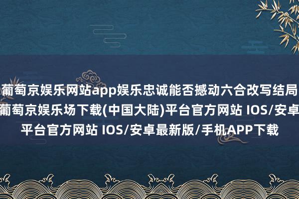 葡萄京娱乐网站app娱乐忠诚能否撼动六合改写结局？小倩不顾姥姥阻止-葡萄京娱乐场下载(中国大陆)平台官方网站 IOS/安卓最新版/手机APP下载