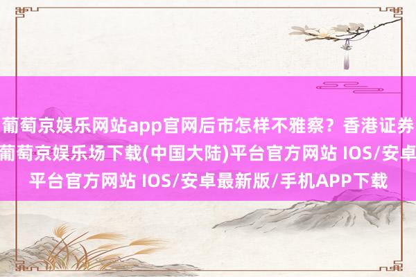 葡萄京娱乐网站app官网后市怎样不雅察？香港证券学会会员王荣昆觉得-葡萄京娱乐场下载(中国大陆)平台官方网站 IOS/安卓最新版/手机APP下载