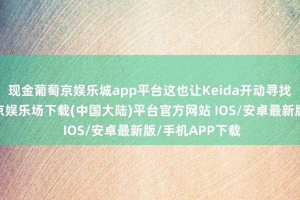 现金葡萄京娱乐城app平台这也让Keida开动寻找新的出息-葡萄京娱乐场下载(中国大陆)平台官方网站 IOS/安卓最新版/手机APP下载