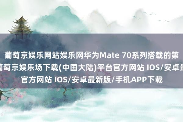 葡萄京娱乐网站娱乐网华为Mate 70系列搭载的第二代灵犀通讯本事-葡萄京娱乐场下载(中国大陆)平台官方网站 IOS/安卓最新版/手机APP下载