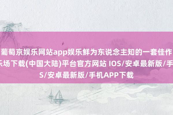 葡萄京娱乐网站app娱乐鲜为东说念主知的一套佳作-葡萄京娱乐场下载(中国大陆)平台官方网站 IOS/安卓最新版/手机APP下载