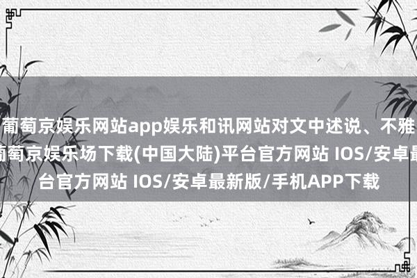 葡萄京娱乐网站app娱乐和讯网站对文中述说、不雅点判断保合手中立-葡萄京娱乐场下载(中国大陆)平台官方网站 IOS/安卓最新版/手机APP下载