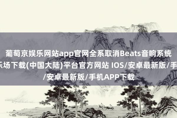 葡萄京娱乐网站app官网全系取消Beats音响系统-葡萄京娱乐场下载(中国大陆)平台官方网站 IOS/安卓最新版/手机APP下载