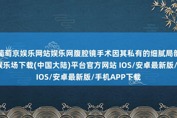 葡萄京娱乐网站娱乐网腹腔镜手术因其私有的细腻局部剖解-葡萄京娱乐场下载(中国大陆)平台官方网站 IOS/安卓最新版/手机APP下载