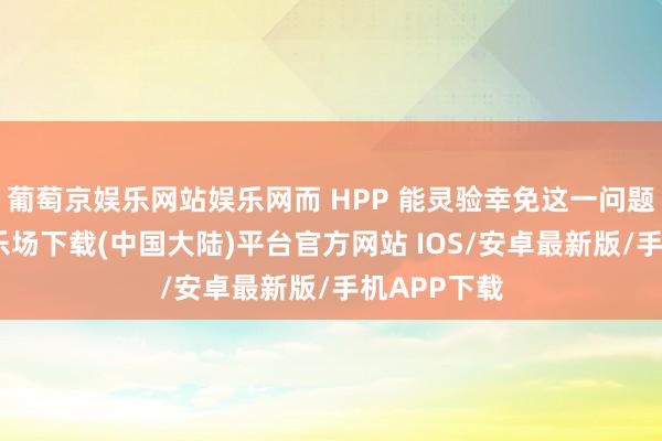 葡萄京娱乐网站娱乐网而 HPP 能灵验幸免这一问题-葡萄京娱乐场下载(中国大陆)平台官方网站 IOS/安卓最新版/手机APP下载