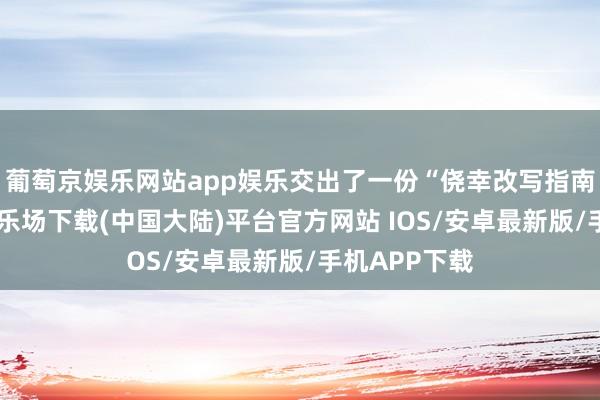 葡萄京娱乐网站app娱乐交出了一份“侥幸改写指南”-葡萄京娱乐场下载(中国大陆)平台官方网站 IOS/安卓最新版/手机APP下载